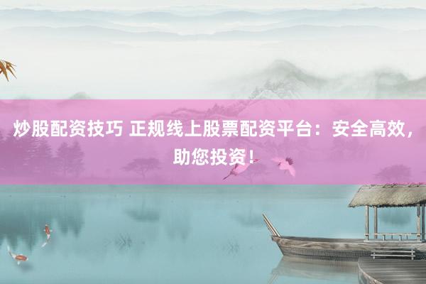 炒股配资技巧 正规线上股票配资平台：安全高效，助您投资！
