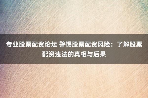 专业股票配资论坛 警惕股票配资风险：了解股票配资违法的真相与后果
