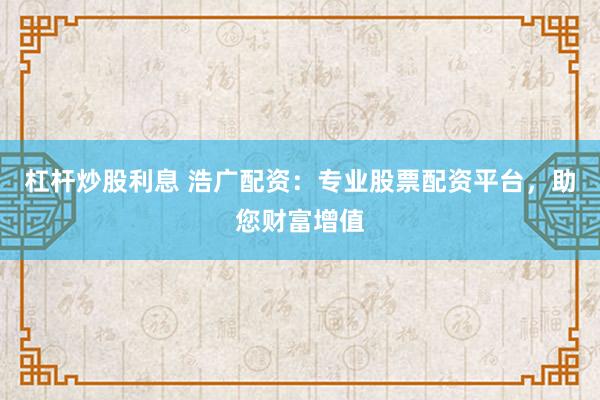杠杆炒股利息 浩广配资：专业股票配资平台，助您财富增值