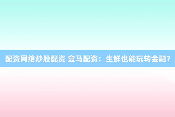 配资网络炒股配资 盒马配资：生鲜也能玩转金融？
