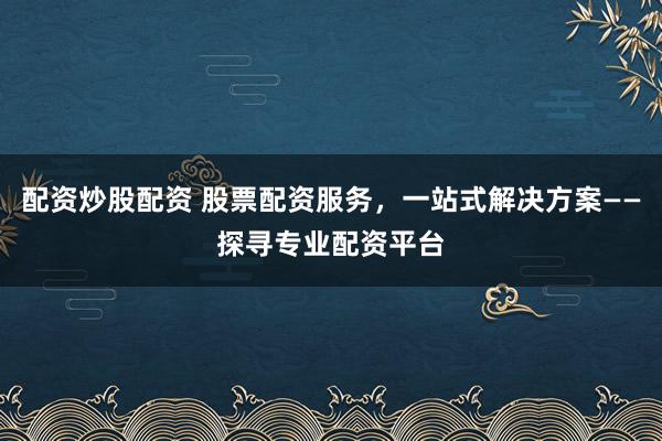 配资炒股配资 股票配资服务，一站式解决方案——探寻专业配资平台