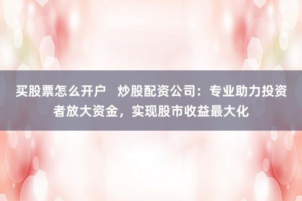 买股票怎么开户   炒股配资公司：专业助力投资者放大资金，实现股市收益最大化