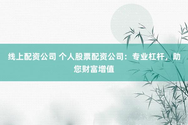 线上配资公司 个人股票配资公司：专业杠杆，助您财富增值