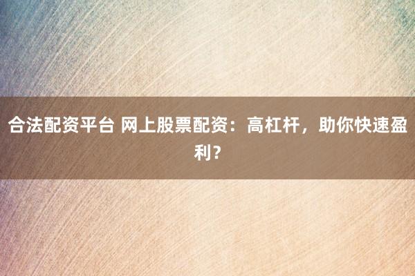 合法配资平台 网上股票配资：高杠杆，助你快速盈利？