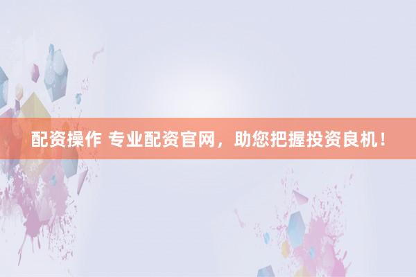 配资操作 专业配资官网，助您把握投资良机！