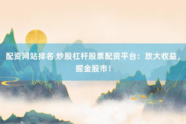 配资网站排名 炒股杠杆股票配资平台：放大收益，掘金股市！