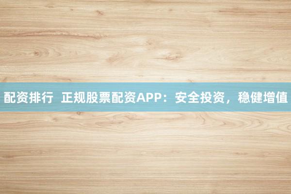 配资排行  正规股票配资APP：安全投资，稳健增值