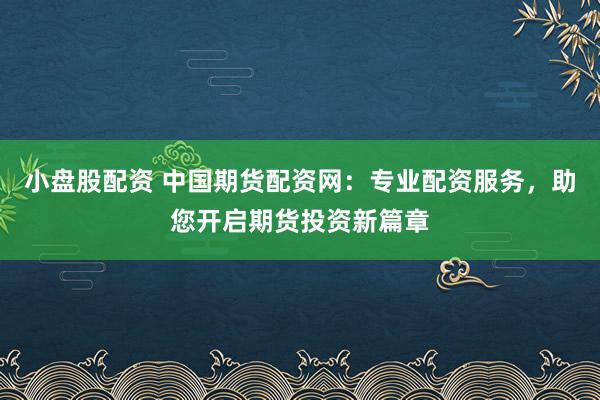 小盘股配资 中国期货配资网：专业配资服务，助您开启期货投资新篇章