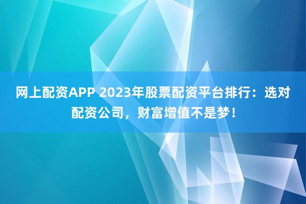 网上配资APP 2023年股票配资平台排行：选对配资公司，财富增值不是梦！
