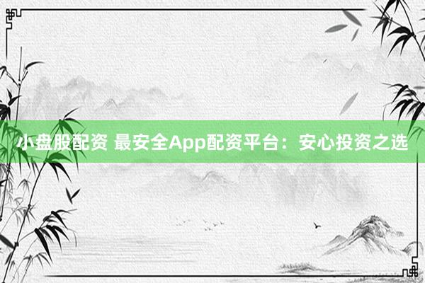 小盘股配资 最安全App配资平台：安心投资之选