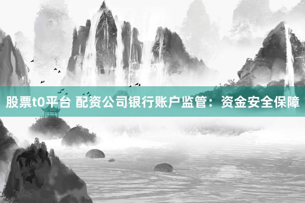 股票t0平台 配资公司银行账户监管：资金安全保障