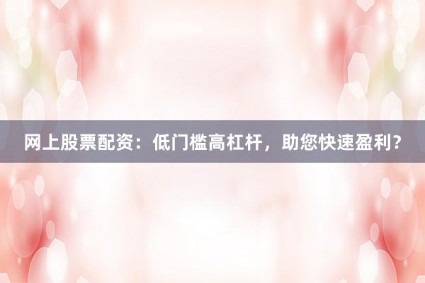 网上股票配资：低门槛高杠杆，助您快速盈利？