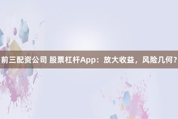 前三配资公司 股票杠杆App：放大收益，风险几何？