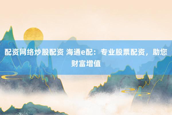 配资网络炒股配资 海通e配：专业股票配资，助您财富增值