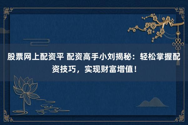 股票网上配资平 配资高手小刘揭秘：轻松掌握配资技巧，实现财富增值！