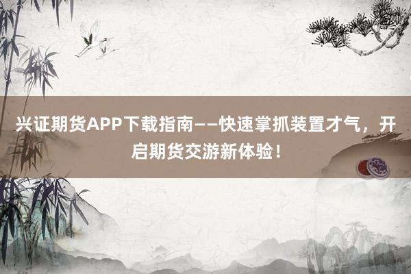 兴证期货APP下载指南——快速掌抓装置才气，开启期货交游新体验！