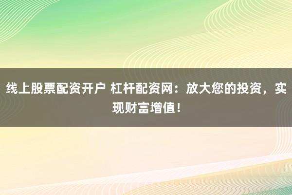 线上股票配资开户 杠杆配资网：放大您的投资，实现财富增值！