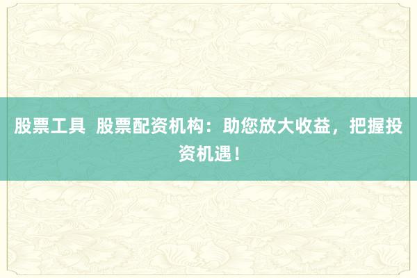 股票工具  股票配资机构：助您放大收益，把握投资机遇！