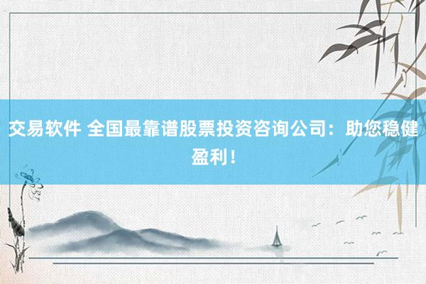 交易软件 全国最靠谱股票投资咨询公司：助您稳健盈利！