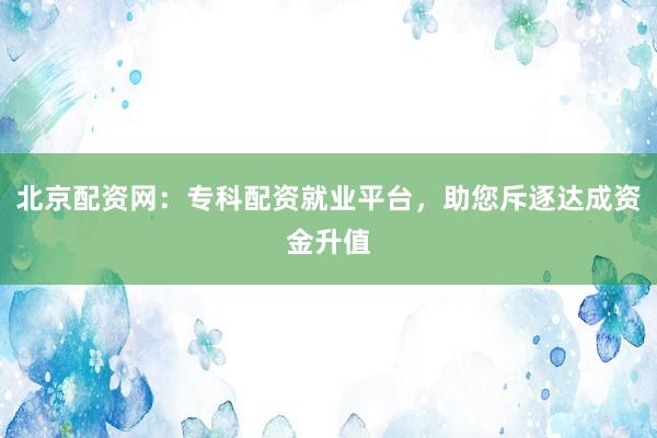 北京配资网：专科配资就业平台，助您斥逐达成资金升值