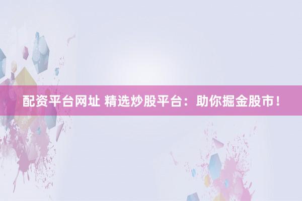 配资平台网址 精选炒股平台：助你掘金股市！