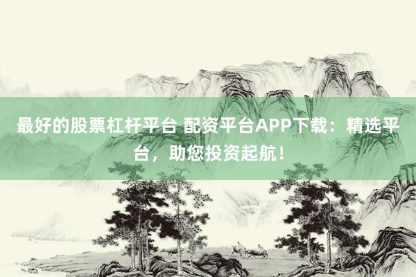 最好的股票杠杆平台 配资平台APP下载：精选平台，助您投资起航！