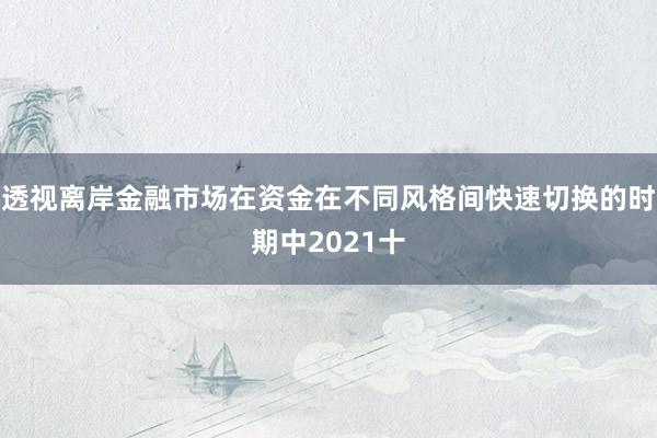 透视离岸金融市场在资金在不同风格间快速切换的时期中2021十