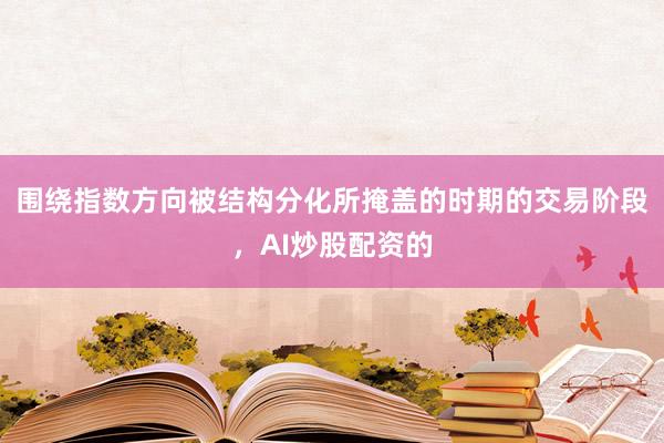围绕指数方向被结构分化所掩盖的时期的交易阶段，AI炒股配资的