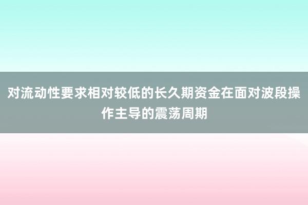 对流动性要求相对较低的长久期资金在面对波段操作主导的震荡周期