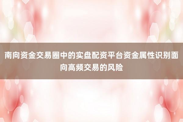 南向资金交易圈中的实盘配资平台资金属性识别面向高频交易的风险