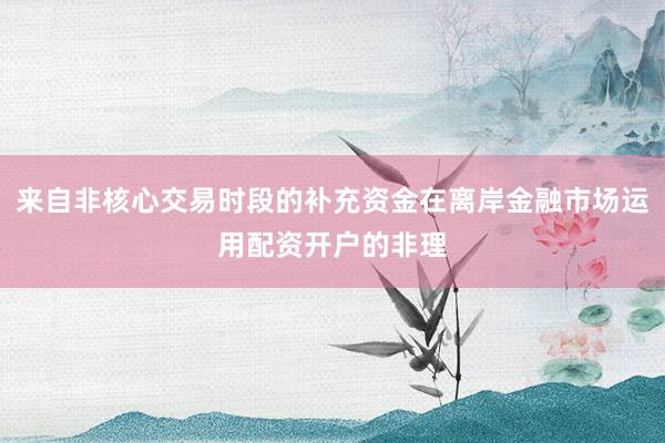 来自非核心交易时段的补充资金在离岸金融市场运用配资开户的非理