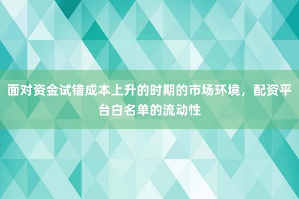 面对资金试错成本上升的时期的市场环境，配资平台白名单的流动性