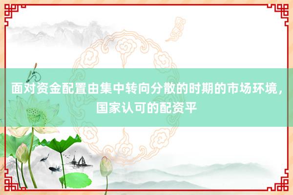 面对资金配置由集中转向分散的时期的市场环境，国家认可的配资平