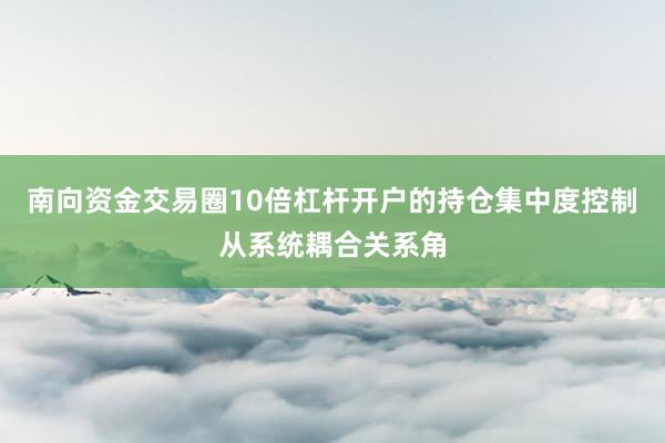 南向资金交易圈10倍杠杆开户的持仓集中度控制从系统耦合关系角