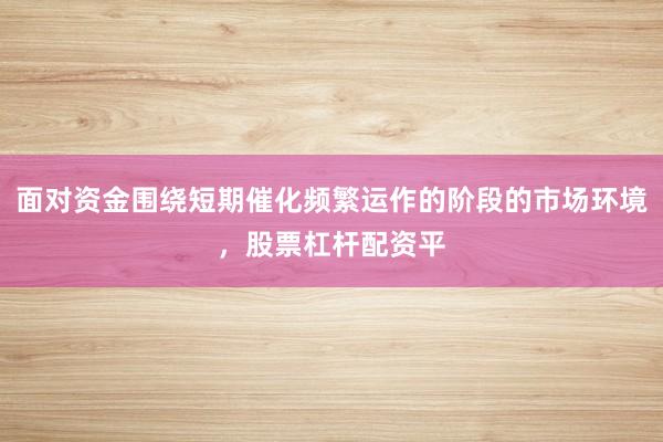 面对资金围绕短期催化频繁运作的阶段的市场环境，股票杠杆配资平