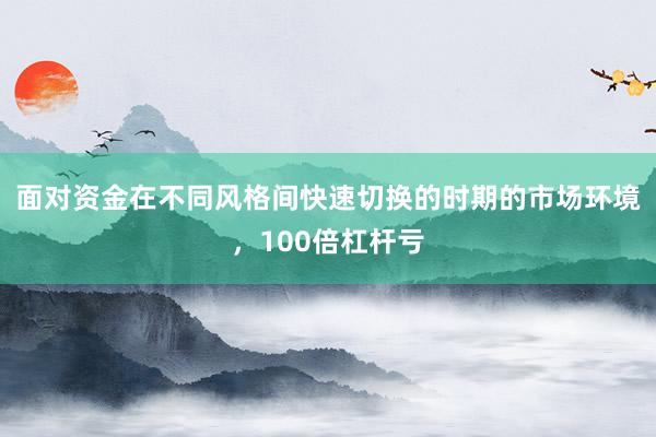 面对资金在不同风格间快速切换的时期的市场环境，100倍杠杆亏