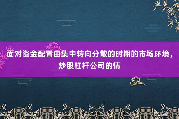 面对资金配置由集中转向分散的时期的市场环境，炒股杠杆公司的情