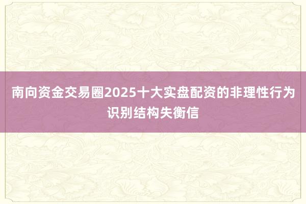 南向资金交易圈2025十大实盘配资的非理性行为识别结构失衡信