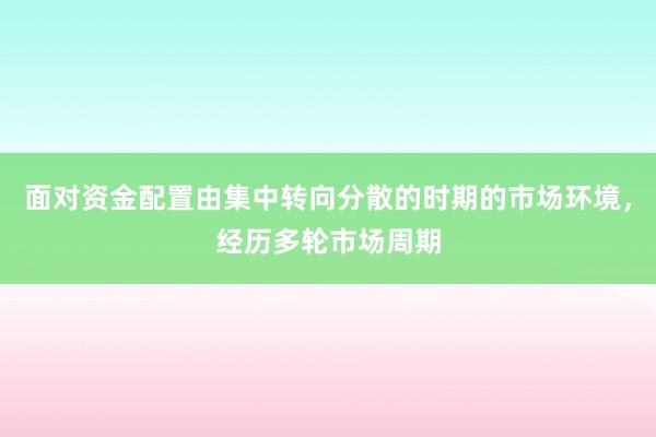 面对资金配置由集中转向分散的时期的市场环境，经历多轮市场周期