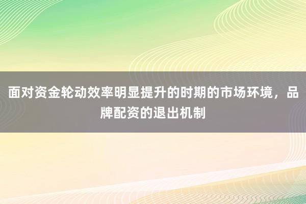面对资金轮动效率明显提升的时期的市场环境，品牌配资的退出机制