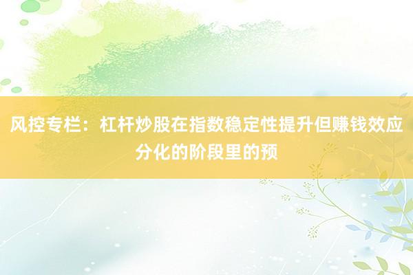 风控专栏：杠杆炒股在指数稳定性提升但赚钱效应分化的阶段里的预