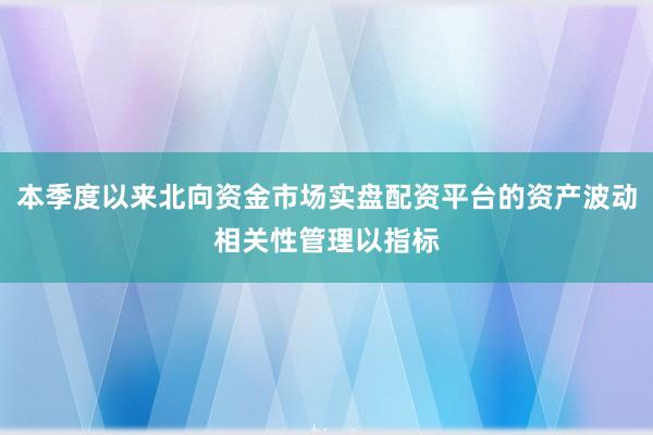本季度以来北向资金市场实盘配资平台的资产波动相关性管理以指标
