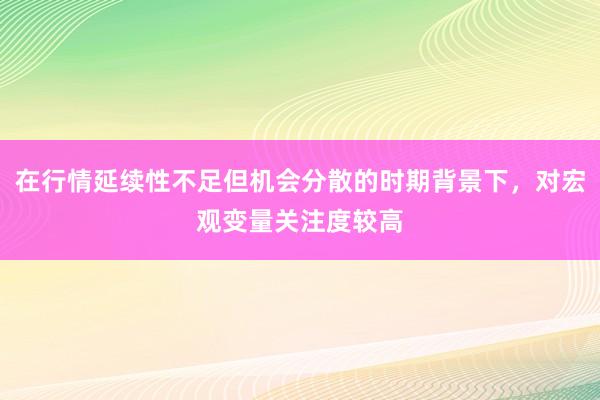 在行情延续性不足但机会分散的时期背景下，对宏观变量关注度较高