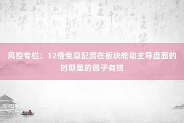 风控专栏：12倍免息配资在板块轮动主导盘面的时期里的因子有效