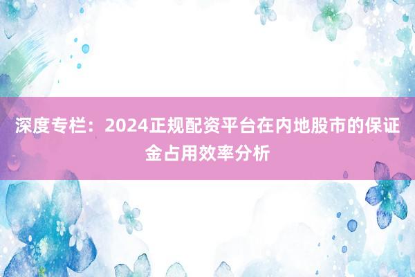 深度专栏：2024正规配资平台在内地股市的保证金占用效率分析