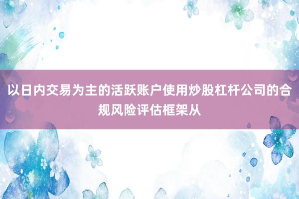 以日内交易为主的活跃账户使用炒股杠杆公司的合规风险评估框架从
