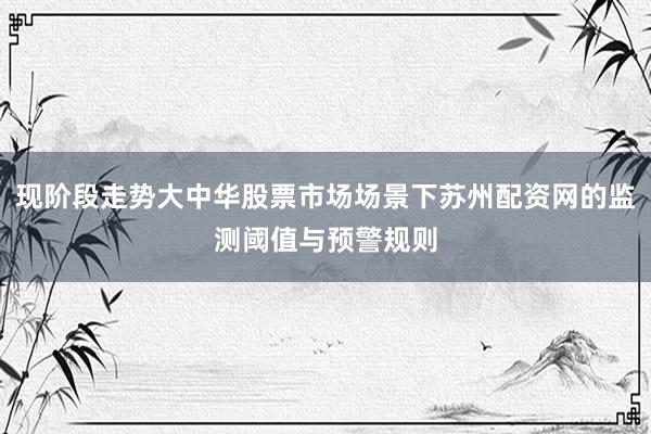 现阶段走势大中华股票市场场景下苏州配资网的监测阈值与预警规则