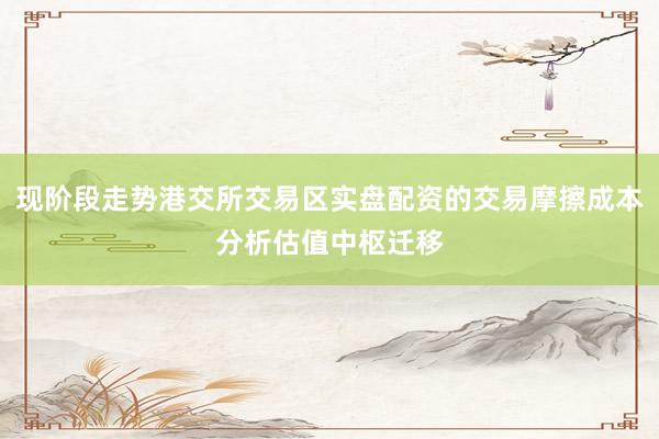 现阶段走势港交所交易区实盘配资的交易摩擦成本分析估值中枢迁移