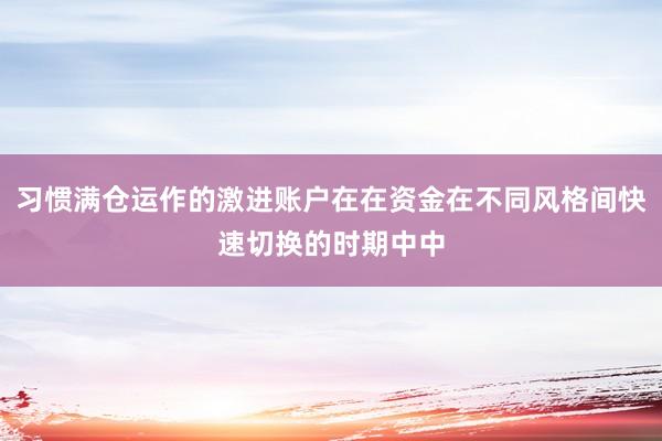 习惯满仓运作的激进账户在在资金在不同风格间快速切换的时期中中