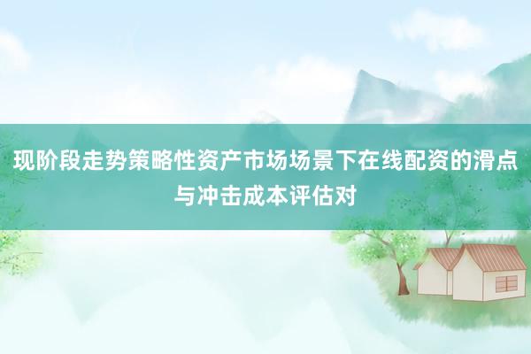 现阶段走势策略性资产市场场景下在线配资的滑点与冲击成本评估对